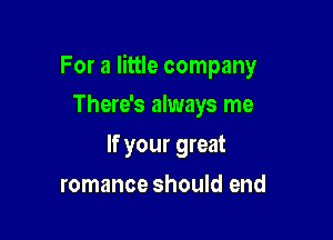 For a little company

There's always me
If your great
romance should end