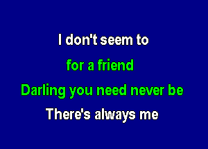 I don't seem to
for a friend

Darling you need never be

There's always me