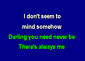 I don't seem to
mind somehow

Darling you need never be

There's always me