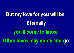 But my love for you will be
Eternally

you'll come to know

Other loves may come and go