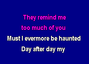 Must I evermore be haunted

Day after day my