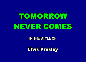 TOMORROW
NEVER COMES

IN THE STYLE 0F

Elvis Presley