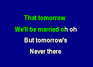 That tomorrow
We'll be married oh oh

But tomorrow's
Never there