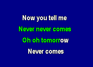 Now you tell me

Never never comes
Oh oh tomorrow
Never comes