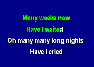 Many weeks now
Have I waited

0h many many long nights

Have I cried