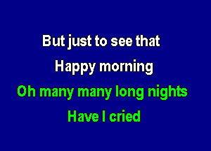 Butjust to see that

Happy morning

0h many many long nights
Have I cried