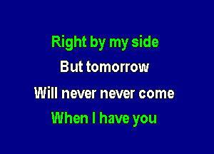 Right by my side
But tomorrow

Will never never come

When I have you