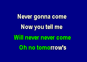 Never gonna come

Now you tell me

Will never never come
on no tomorrow's
