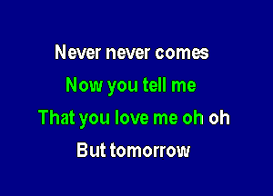 Never never comes

Now you tell me

That you love me oh oh
But tomorrow
