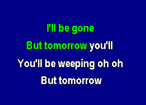 I'll be gone
But tomorrow you'll

You'll be weeping oh oh

But tomorrow