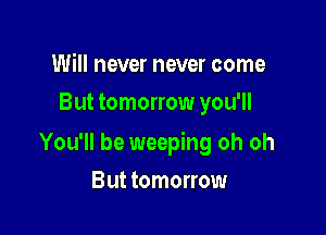 Will never never come
But tomorrow you'll

You'll be weeping oh oh

But tomorrow