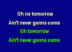 Oh no tomorrow

Ain't never gonna come
0h tomorrow

Ain't never gonna come