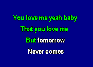 You love me yeah baby

That you love me
But tomorrow
Never comes