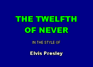 TIHIIE TWELIFTH
OIF NEVER

IN THE STYLE 0F

Elvis Presley