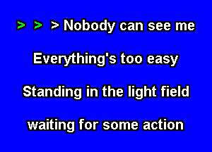 za 2? Nobody can see me

Everything's too easy

Standing in the light field

waiting for some action