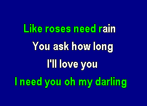 Like roses need rain
You ask how long
I'll love you

I need you oh my darling