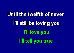 Until the twelfth of never
I'll still be loving you

I'll love you

I'll tell you true