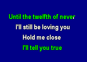 Until the twelfth of never
I'll still be loving you

Hold me close
I'll tell you true