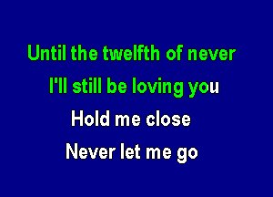 Until the twelfth of never
I'll still be loving you
Hold me close

Never let me go