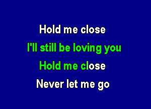 Hold me close
I'll still be loving you
Hold me close

Never let me go
