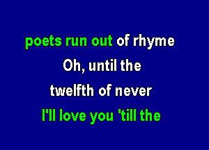 poets run out of rhyme
Oh, until the
twelfth of never

I'll love you 'till the