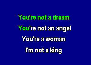 You're not a dream
You're not an angel
You're a woman

I'm not a king