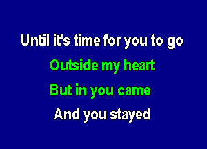 Until it's time for you to go
Outside my heart

But in you came
And you stayed