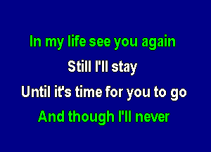 In my life see you again
Still I'll stay

Until ifs time for you to go
And though I'll never