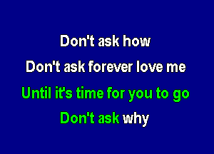 Don't ask how
Don't ask forever love me

Until ifs time for you to go

Don't ask why