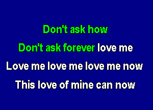 Don't ask how
Don't ask forever love me
Love me love me love me now

This love of mine can now