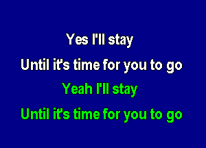 Yes I'll stay

Until ifs time for you to go
Yeah I'll stay

Until it's time for you to go