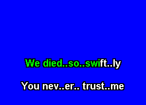 We died..so..swift..ly

You nev..er.. trust..me