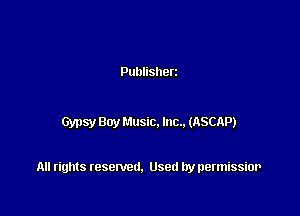 Publisherz

Gypsy Buy Music. Inc.. (ASCAP)

All rights resented. Used by permissior