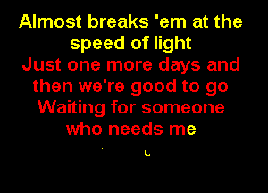 Almost breaks 'em at the
speed of light
Just one more days and
then we're good to go
Waiting for someone
who needs me

L.