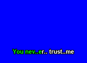You nev..er.. trust..me