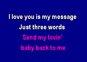 I love you is my message

Just three words