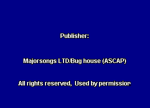 Publisherz

Majorsongs LIDIBug house (ASCAP)

All rights resented. Used by permissior