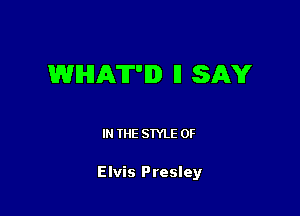 WHAT'ID ll SAY

I THE STYLE 0F

Elvis Presley