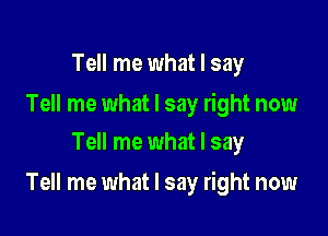 Tell me what I say

Tell me what I say right now
Tell me what I say

Tell me what I say right now