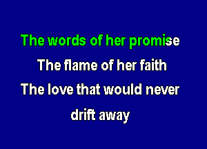 The words of her promise

The flame of her faith
The love that would never

drift away