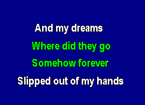 And my dreams

Where did they go
Somehow forever

Slipped out of my hands