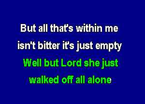 But all that's within me

isn't bitter it's just empty

Well but Lord shejust
walked off all alone