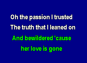 Oh the passion I trusted
The truth that I leaned on

And bewildered 'cause

her love is gone
