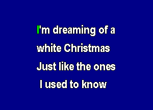 I'm dreaming of a

white Christmas

Just like the ones
I used to know