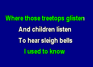 Where those treetops glisten
And children listen

To hear sleigh bells

I used to know