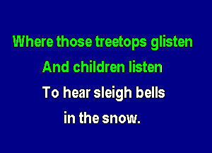 Where those treetops glisten
And children listen

To hear sleigh bells

in the snow.