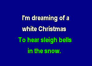 I'm dreaming of a
white Christmas

To hear sleigh bells

in the snow.