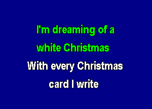 I'm dreaming of a
white Christmas

With every Christmas
card I write