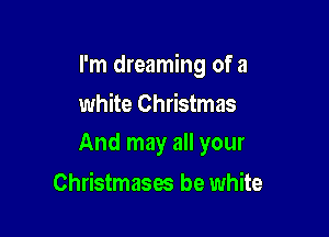 I'm dreaming of a

white Christmas
And may all your

Christmases be white