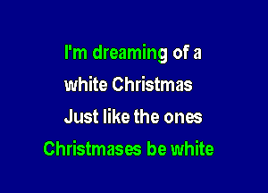I'm dreaming of a

white Christmas
Just like the ones
Christmases be white